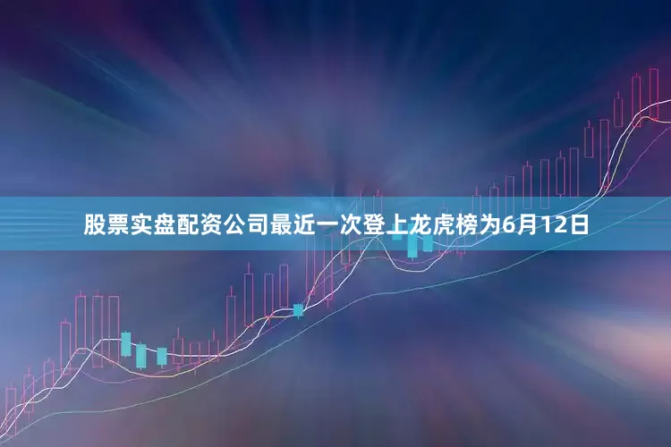 股票实盘配资公司最近一次登上龙虎榜为6月12日