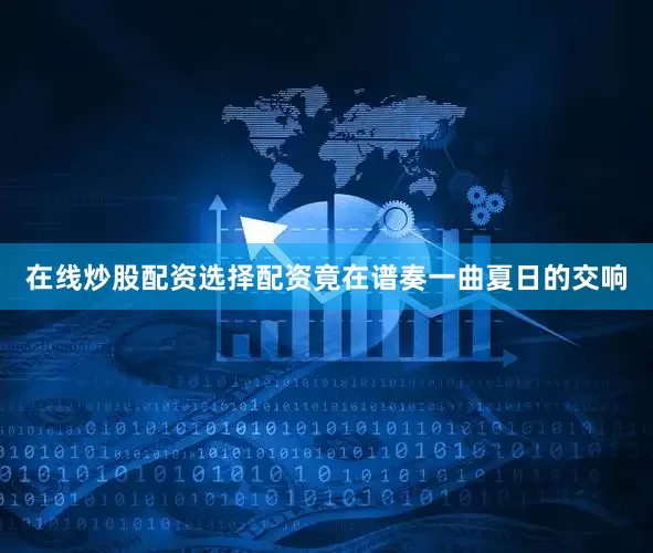 在线炒股配资选择配资竟在谱奏一曲夏日的交响