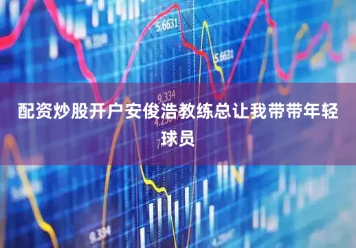 配资炒股开户安俊浩教练总让我带带年轻球员