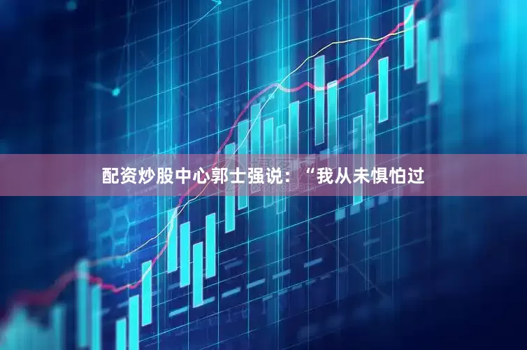 配资炒股中心郭士强说：“我从未惧怕过