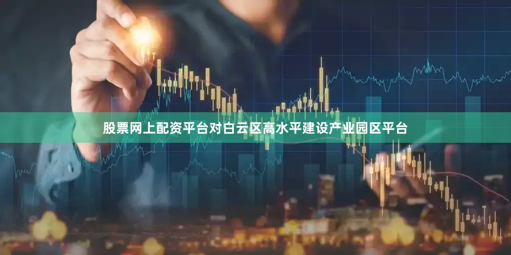 股票网上配资平台对白云区高水平建设产业园区平台