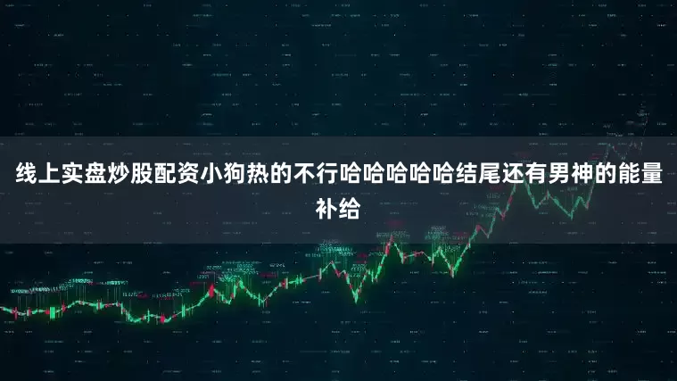 线上实盘炒股配资小狗热的不行哈哈哈哈哈结尾还有男神的能量补给
