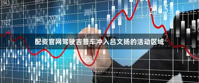 配资官网驾驶吉普车冲入吕文扬的活动区域