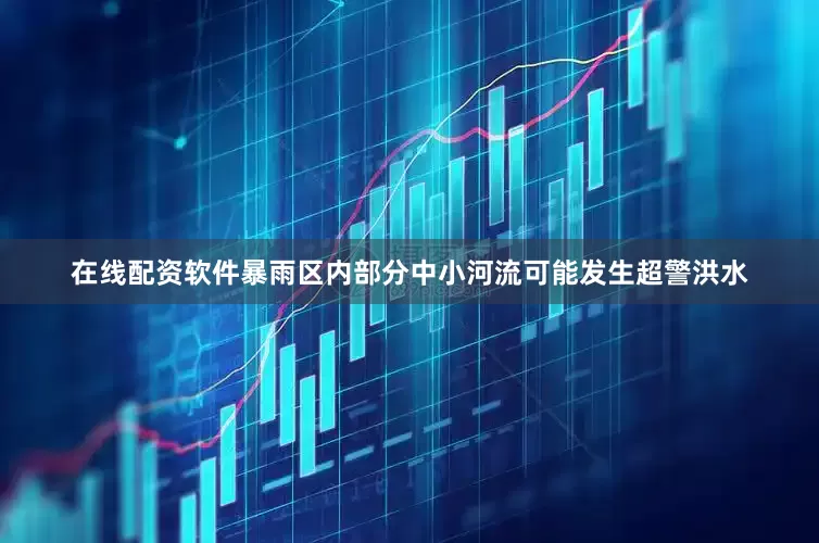 在线配资软件暴雨区内部分中小河流可能发生超警洪水