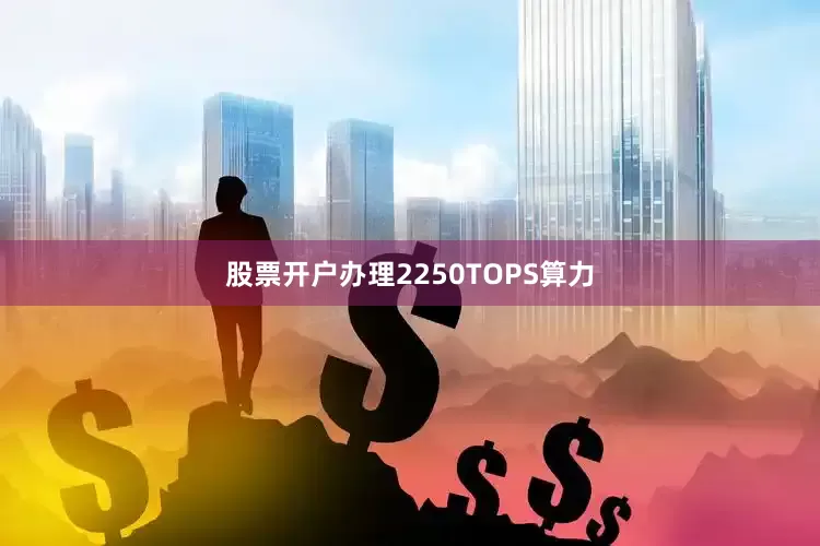 股票开户办理2250TOPS算力