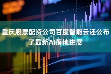 重庆股票配资公司百度智能云还公布了最新AI落地进展