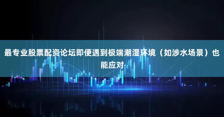 最专业股票配资论坛即便遇到极端潮湿环境（如涉水场景）也能应对