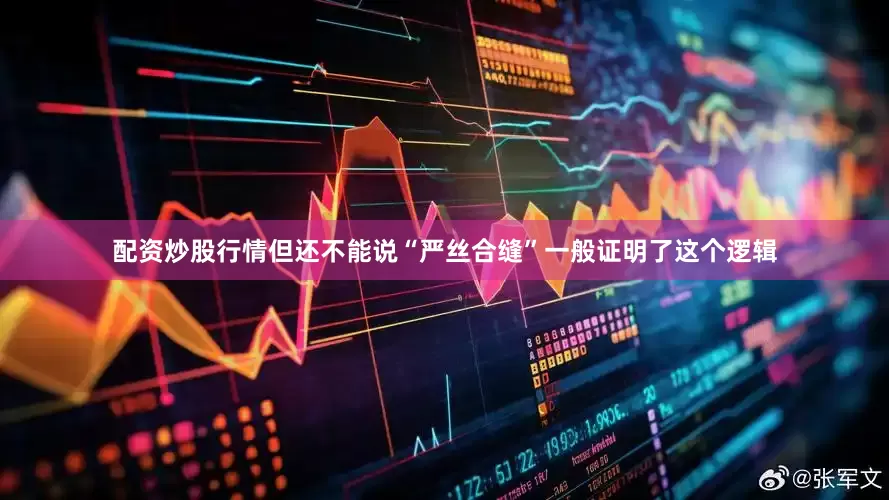 配资炒股行情但还不能说“严丝合缝”一般证明了这个逻辑