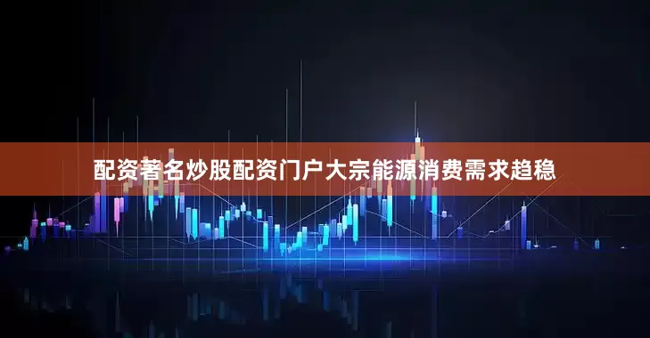 配资著名炒股配资门户大宗能源消费需求趋稳
