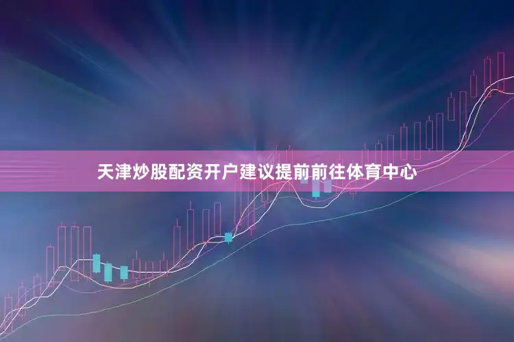 天津炒股配资开户建议提前前往体育中心