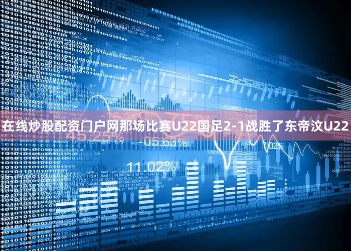 在线炒股配资门户网那场比赛U22国足2-1战胜了东帝汶U22