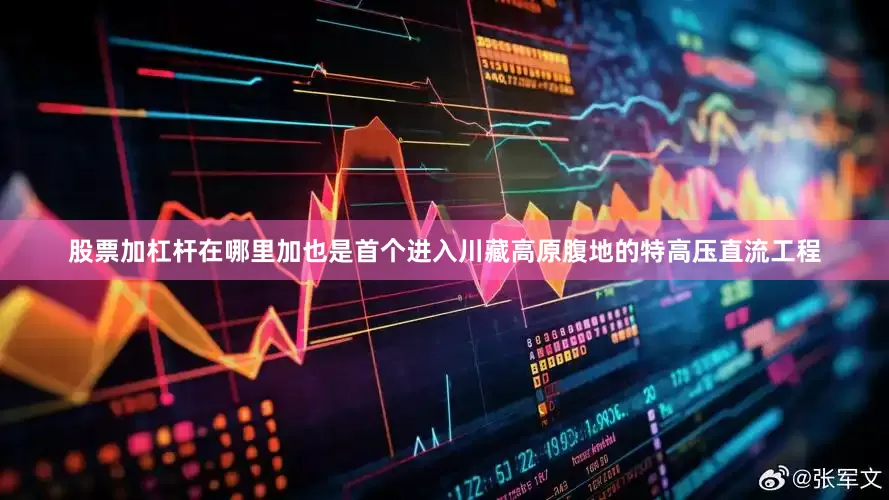 股票加杠杆在哪里加也是首个进入川藏高原腹地的特高压直流工程