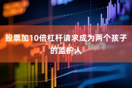 股票加10倍杠杆请求成为两个孩子的监护人
