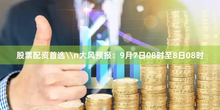 股票配资首选\n大风预报：9月7日08时至8日08时