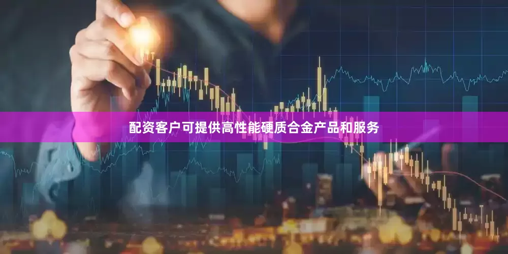 配资客户可提供高性能硬质合金产品和服务