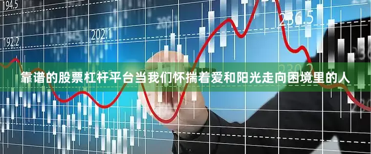 靠谱的股票杠杆平台当我们怀揣着爱和阳光走向困境里的人
