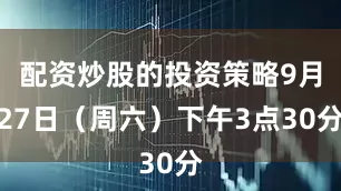 配资炒股的投资策略9月27日（周六）下午3点30分