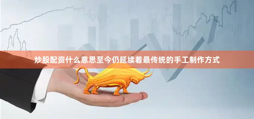 炒股配资什么意思至今仍延续着最传统的手工制作方式