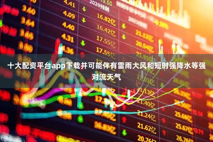 十大配资平台app下载并可能伴有雷雨大风和短时强降水等强对流天气