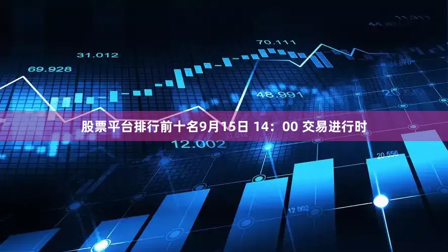 股票平台排行前十名9月15日 14：00 交易进行时