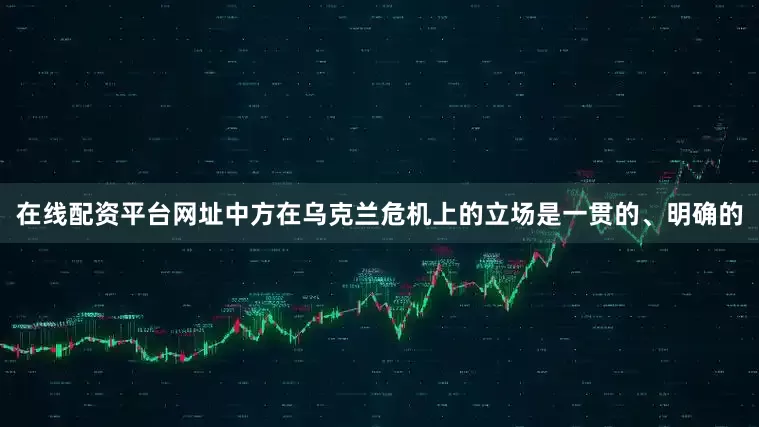 在线配资平台网址中方在乌克兰危机上的立场是一贯的、明确的