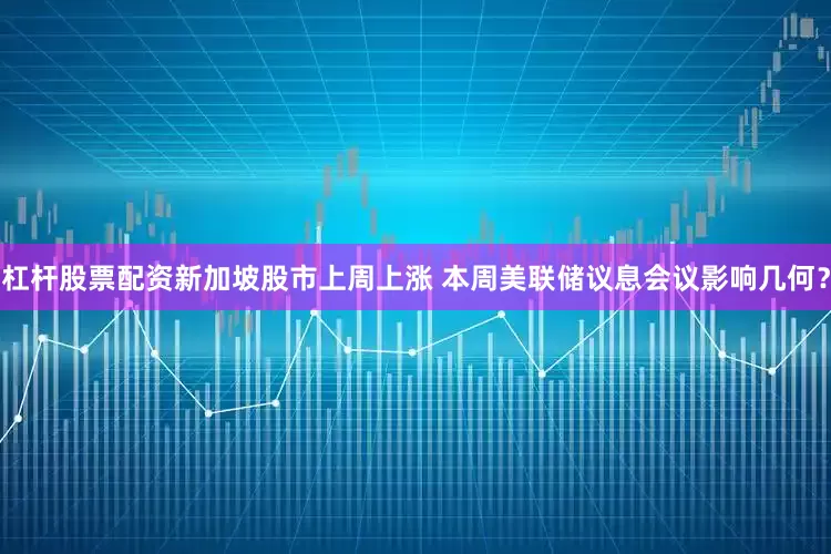 杠杆股票配资新加坡股市上周上涨 本周美联储议息会议影响几何？