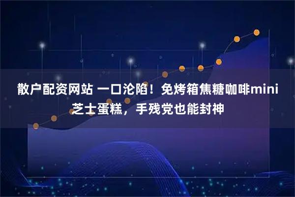 散户配资网站 一口沦陷！免烤箱焦糖咖啡mini芝士蛋糕，手残党也能封神
