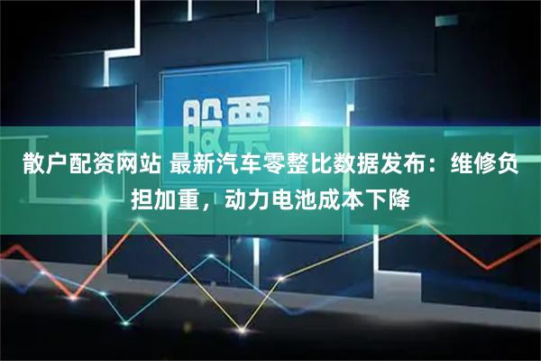 散户配资网站 最新汽车零整比数据发布：维修负担加重，动力电池成本下降
