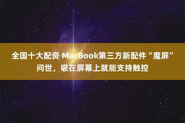 全国十大配资 MacBook第三方新配件“魔屏”问世，吸在屏幕上就能支持触控