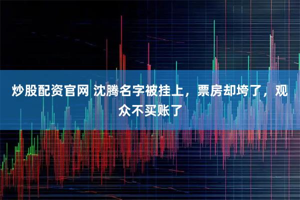 炒股配资官网 沈腾名字被挂上，票房却垮了，观众不买账了