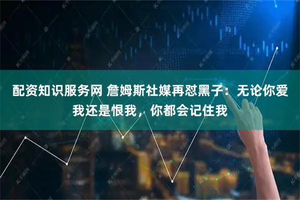 配资知识服务网 詹姆斯社媒再怼黑子：无论你爱我还是恨我，你都会记住我