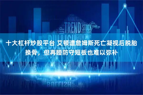 十大杠杆炒股平台 艾顿遭詹姆斯死亡凝视后脱胎换骨，但再瞪防守短板也难以弥补