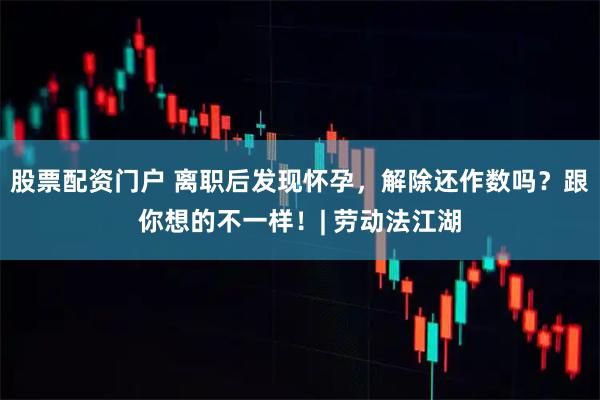 股票配资门户 离职后发现怀孕，解除还作数吗？跟你想的不一样！| 劳动法江湖