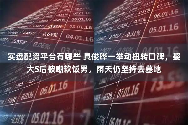 实盘配资平台有哪些 具俊晔一举动扭转口碑，娶大S后被嘲软饭男，雨天仍坚持去墓地