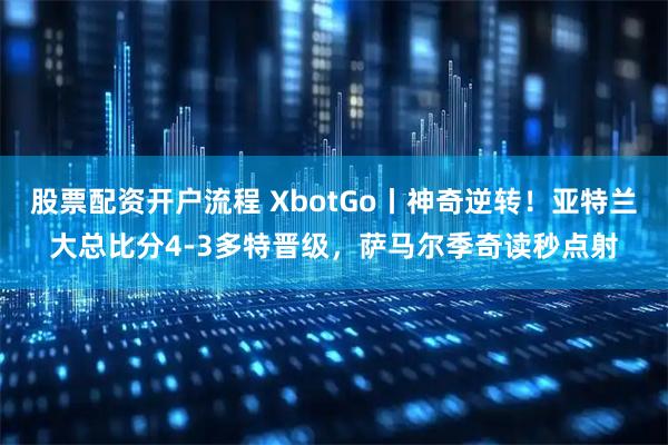股票配资开户流程 XbotGo丨神奇逆转!亚特兰大总比分4-3多特晋级,萨马尔季奇读秒点射