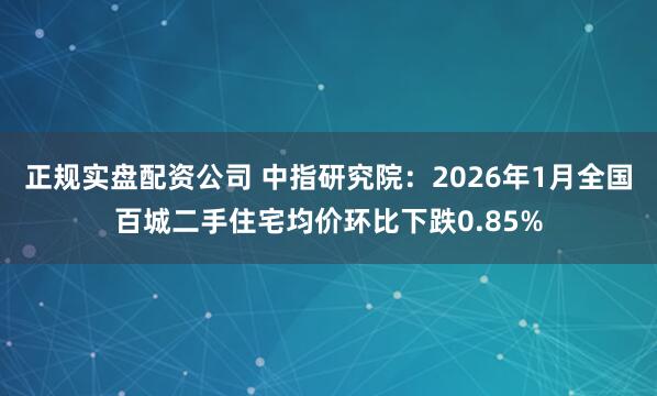 正规实盘配资公司 中指研究院：2026年1月全国百城二手住宅均价环比下跌0.85%