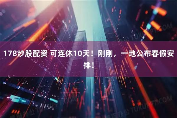 178炒股配资 可连休10天!刚刚,一地公布春假安排!