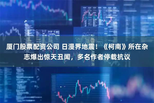 厦门股票配资公司 日漫界地震！《柯南》所在杂志爆出惊天丑闻，多名作者停载抗议