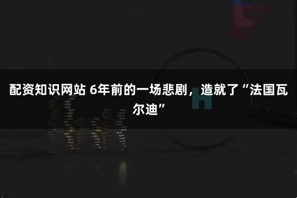 配资知识网站 6年前的一场悲剧,造就了“法国瓦尔迪”