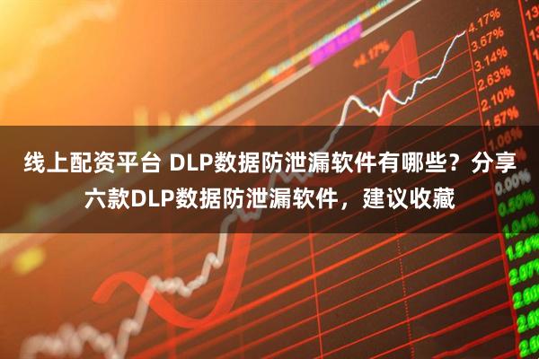 线上配资平台 DLP数据防泄漏软件有哪些?分享六款DLP数据防泄漏软件,建议收藏
