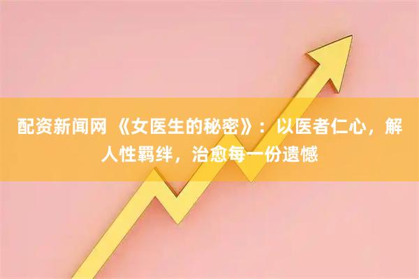 配资新闻网 《女医生的秘密》:以医者仁心,解人性羁绊,治愈每一份遗憾