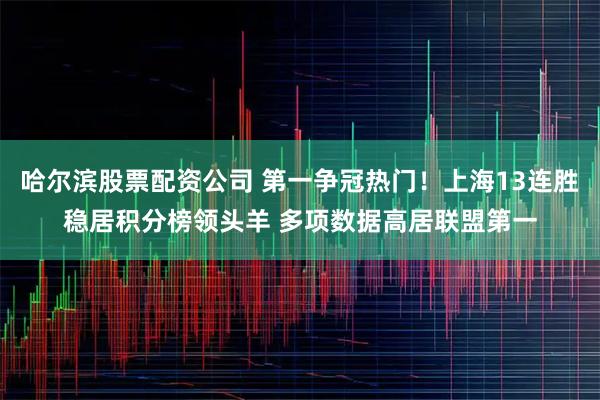 哈尔滨股票配资公司 第一争冠热门！上海13连胜稳居积分榜领头羊 多项数据高居联盟第一