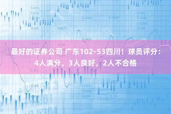 最好的证券公司 广东102-53四川！球员评分：4人满分，3人良好，2人不合格