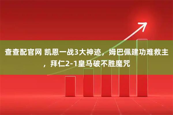 查查配官网 凯恩一战3大神迹，姆巴佩建功难救主，拜仁2-1皇马破不胜魔咒