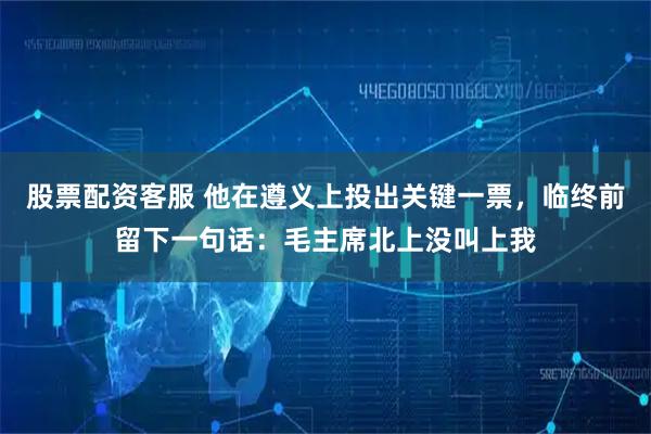股票配资客服 他在遵义上投出关键一票，临终前留下一句话：毛主席北上没叫上我