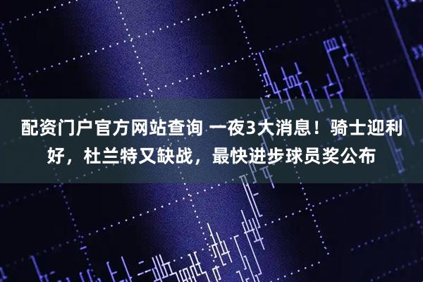 配资门户官方网站查询 一夜3大消息！骑士迎利好，杜兰特又缺战，最快进步球员奖公布