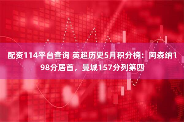 配资114平台查询 英超历史5月积分榜：阿森纳198分居首，曼城157分列第四
