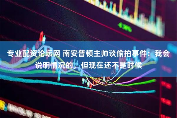 专业配资论坛网 南安普顿主帅谈偷拍事件:我会说明情况的,但现在还不是时候