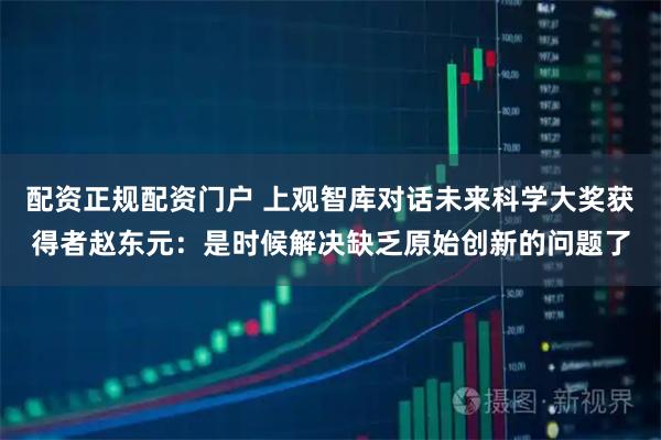 配资正规配资门户 上观智库对话未来科学大奖获得者赵东元：是时候解决缺乏原始创新的问题了
