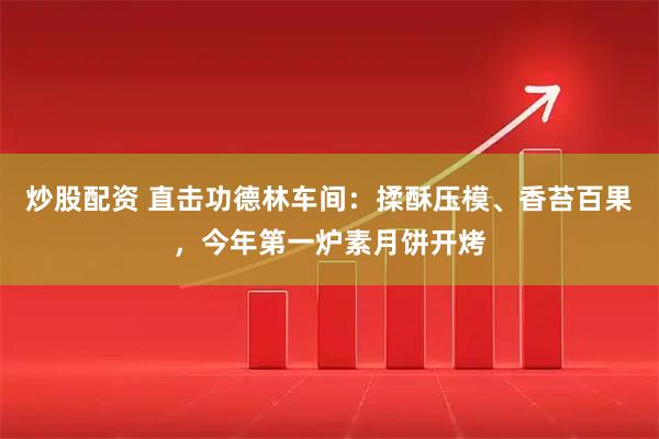 炒股配资 直击功德林车间：揉酥压模、香苔百果，今年第一炉素月饼开烤